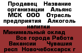 Продавец › Название организации ­ Альянс-МСК, ООО › Отрасль предприятия ­ Алкоголь, напитки › Минимальный оклад ­ 25 000 - Все города Работа » Вакансии   . Чувашия респ.,Новочебоксарск г.